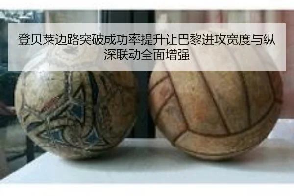 登贝莱边路突破成功率提升让巴黎进攻宽度与纵深联动全面增强