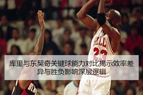 库里与东契奇关键球能力对比揭示效率差异与胜负影响深层逻辑